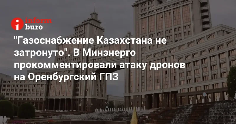 "Газоснабжение Казахстана не затронуто". В Минэнерго прокомментировали атаку дронов на Оренбургский ГПЗ
