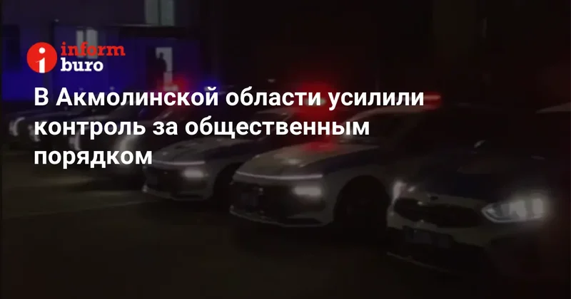 В Акмолинской области усилили контроль за общественным порядком