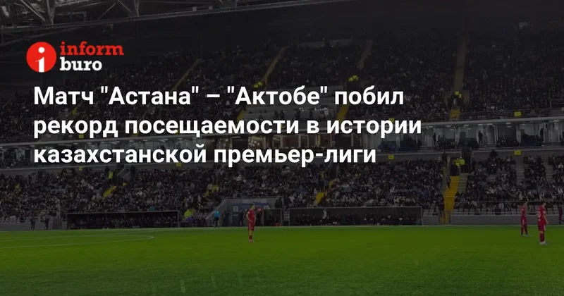 Матч "Астана" "Актобе" побил рекорд посещаемости в истории казахстанской премьер лиги