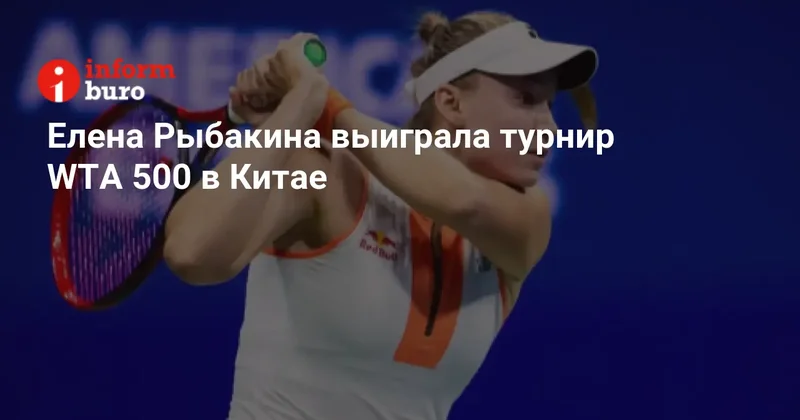 Елена Рыбакина выиграла турнир WTA 500 в Китае