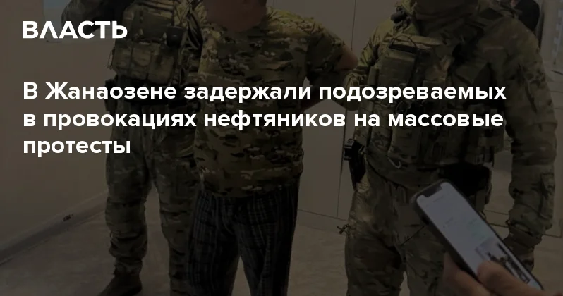 В Жанаозене задержали подозреваемых в провокациях нефтяников на массовые протесты Аналитический интернет журнал Власть