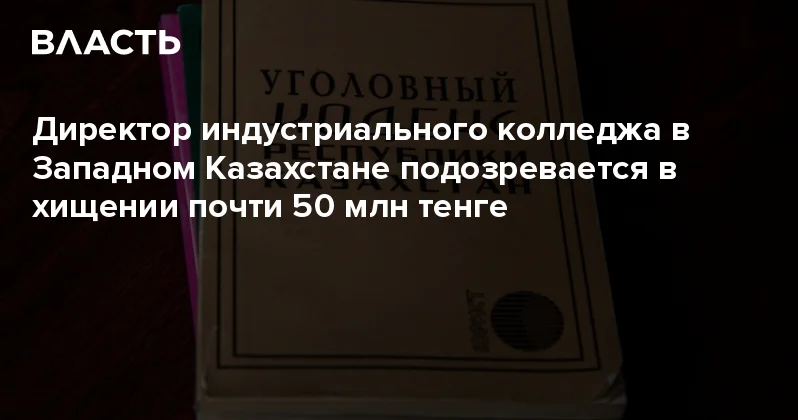 Директор индустриального колледжа в Западном Казахстане подозревается в хищении почти 50 млн тенге Аналитический интернет журнал Власть