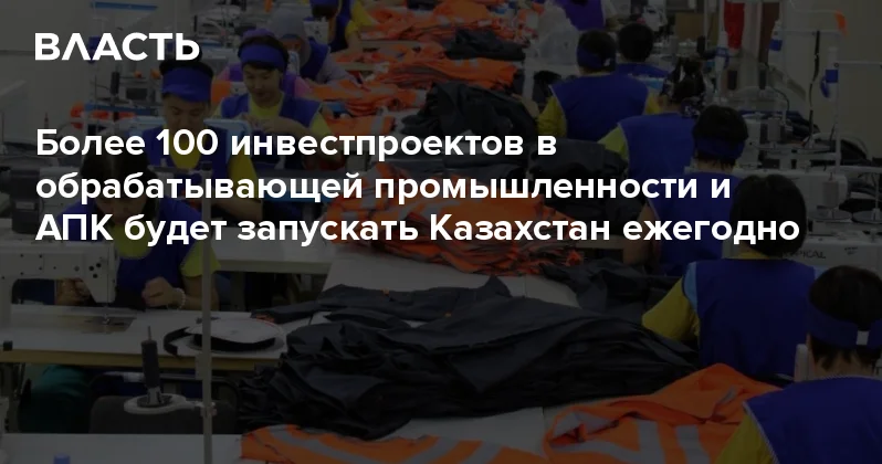 Более 100 инвестпроектов в обрабатывающей промышленности и АПК будет запускать Казахстан ежегодно Аналитический интернет журнал Власть