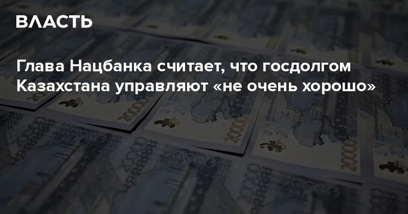 Глава Нацбанка считает, что госдолгом Казахстана управляют не очень хорошо Аналитический интернет журнал Власть