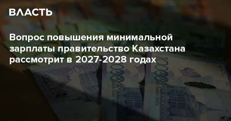 Вопрос повышения минимальной зарплаты правительство Казахстана рассмотрит в 2027 2028 годах Аналитический интернет журнал Власть