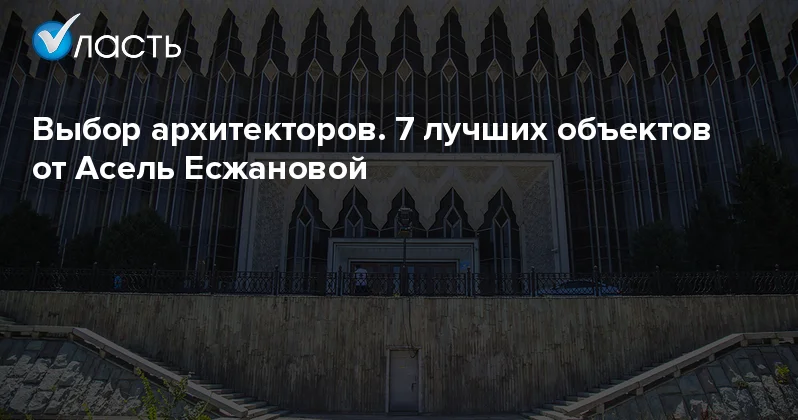 Выбор архитекторов. 7 лучших объектов от Асель Есжановой Аналитический интернет журнал Власть