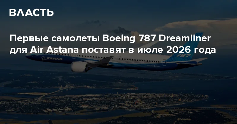 Первые самолеты Boeing 787 Dreamliner для Air Astana поставят в июле 2026 года Аналитический интернет журнал Власть