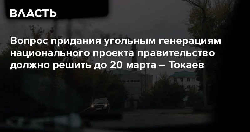 Вопрос придания угольным генерациям национального проекта правительство должно решить до 20 марта Токаев Аналитический интернет журнал Власть