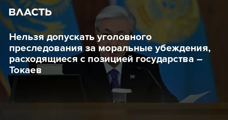 Нельзя допускать уголовного преследования за моральные убеждения, расходящиеся с позицией государства Токаев Аналитический интернет журнал Власть
