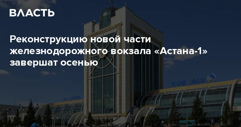 Реконструкцию новой части железнодорожного вокзала Астана 1 завершат осенью Аналитический интернет журнал Власть