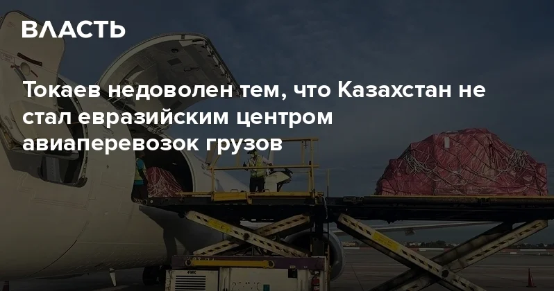 Токаев недоволен тем, что Казахстан не стал евразийским центром авиаперевозок грузов Аналитический интернет журнал Власть
