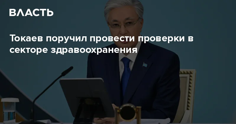 ​Токаев поручил провести проверки в секторе здравоохранения Аналитический интернет журнал Власть