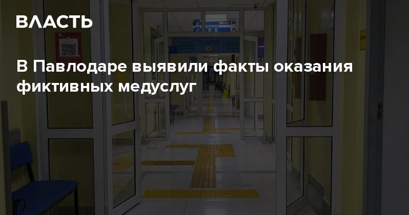 В Павлодаре выявили факты оказания фиктивных медуслуг Аналитический интернет журнал Власть