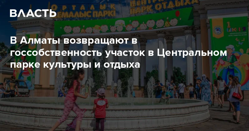 В Алматы возвращают в госсобственность участок в Центральном парке культуры и отдыха Аналитический интернет журнал Власть