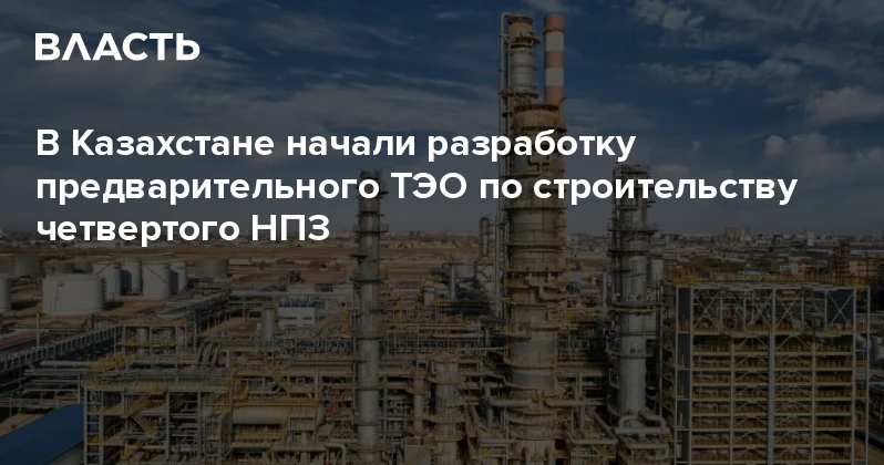 В Казахстане начали разработку предварительного ТЭО по строительству четвертого НПЗ Аналитический интернет журнал Власть