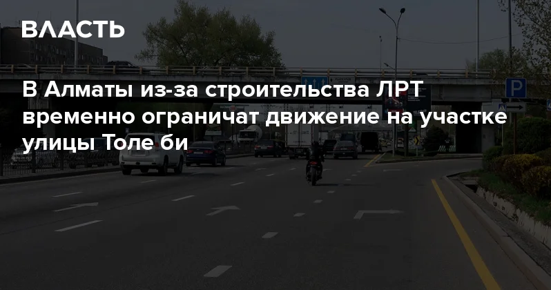 В Алматы из за строительства ЛРТ временно ограничат движение на участке улицы Толе би Аналитический интернет журнал Власть