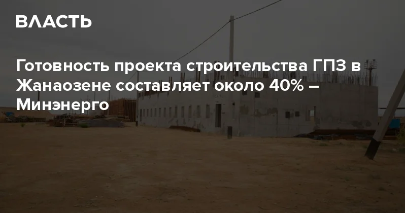 Готовность проекта строительства ГПЗ в Жанаозене составляет около 40% Минэнерго Аналитический интернет журнал Власть