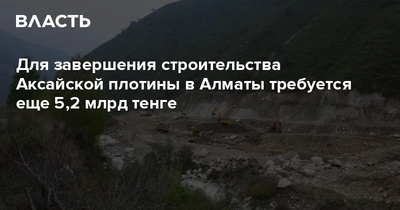 Для завершения строительства Аксайской плотины в Алматы требуется еще 5,2 млрд тенге Аналитический интернет журнал Власть