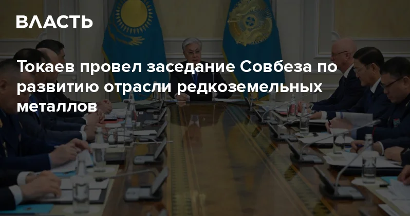 Токаев провел заседание Совбеза по развитию отрасли редкоземельных металлов Аналитический интернет журнал Власть