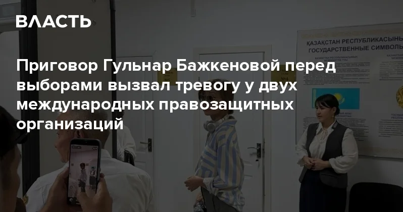 Приговор Гульнар Бажкеновой перед выборами вызвал тревогу у двух международных правозащитных организаций Аналитический интернет журнал Власть