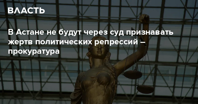 В Астане не будут через суд признавать жертв политических репрессий прокуратура Аналитический интернет журнал Власть