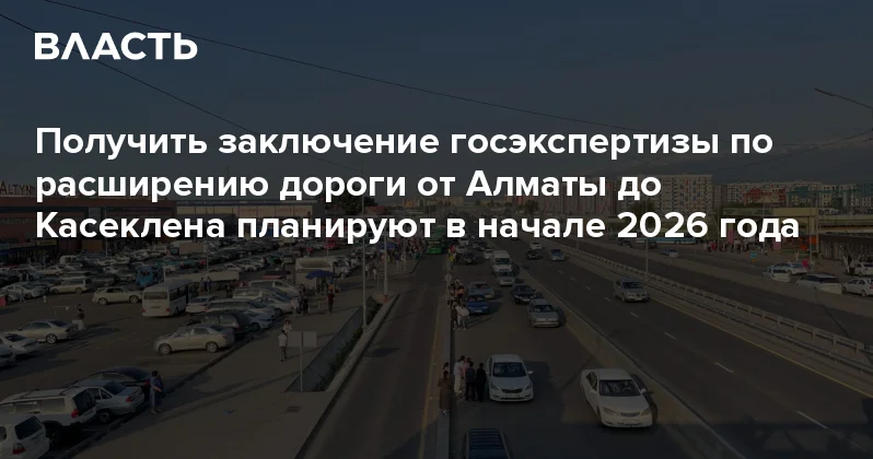 Получить заключение госэкспертизы по расширению дороги от Алматы до Касеклена планируют в начале 2026 года Аналитический интернет журнал Власть
