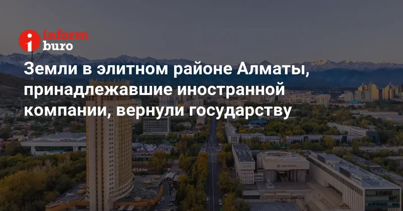 Земли в элитном районе Алматы, принадлежавшие иностранной компании, вернули государству