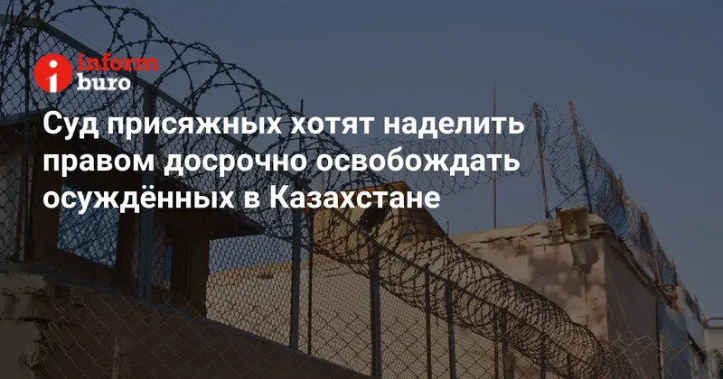 Суд присяжных хотят наделить правом досрочно освобождать осуждённых в Казахстане