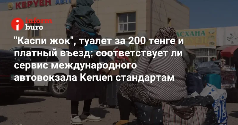 "Каспи жок", туалет за 200 тенге и платный въезд: соответствует ли сервис международного автовокзала Keruen стандартам