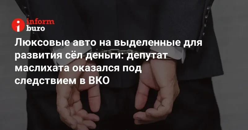 Люксовые авто на выделенные для развития сёл деньги: депутат маслихата оказался под следствием в ВКО