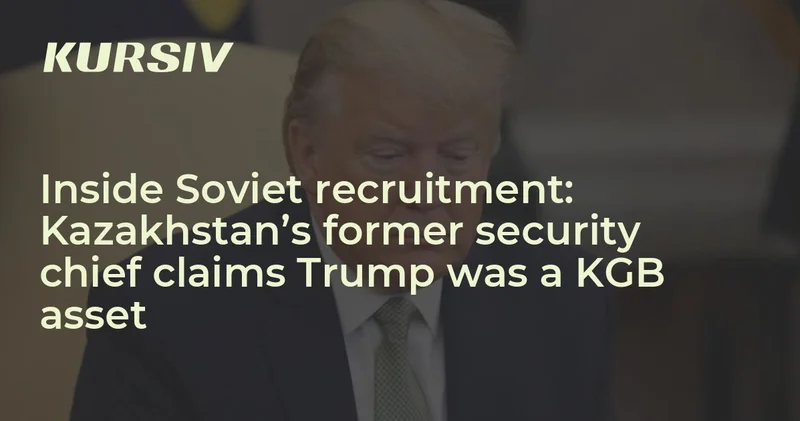 Inside Soviet recruitment: Kazakhstan’s former security chief claims Trump was a KGB asset