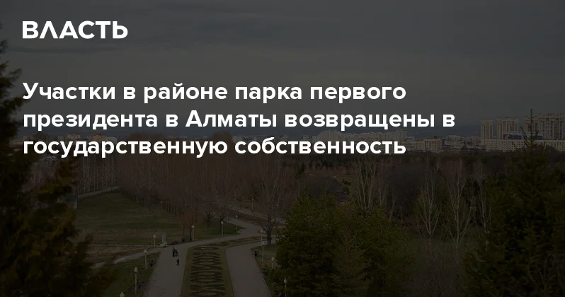 Участки в районе парка первого президента в Алматы возвращены в государственную собственность Аналитический интернет журнал Власть