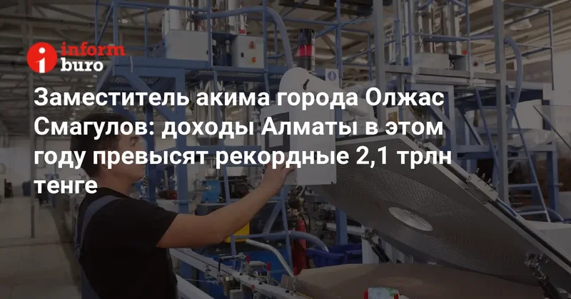 Заместитель акима города Олжас Смагулов: доходы Алматы в этом году превысят рекордные 2,1 трлн тенге