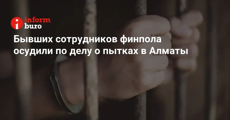 Бывших сотрудников финпола осудили по делу о пытках в Алматы