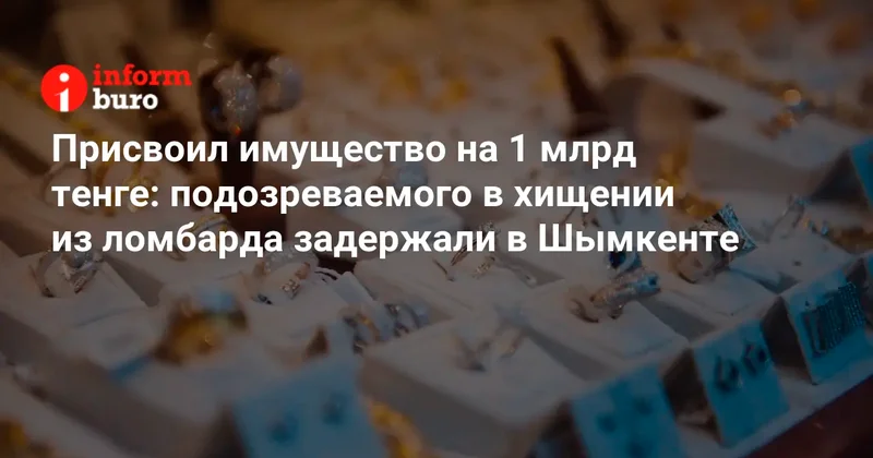 Присвоил имущество на 1 млрд тенге: подозреваемого в хищении из ломбарда задержали в Шымкенте