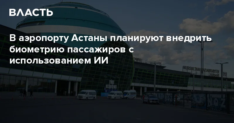 В аэропорту Астаны планируют внедрить биометрию пассажиров с использованием ИИ Аналитический интернет журнал Власть