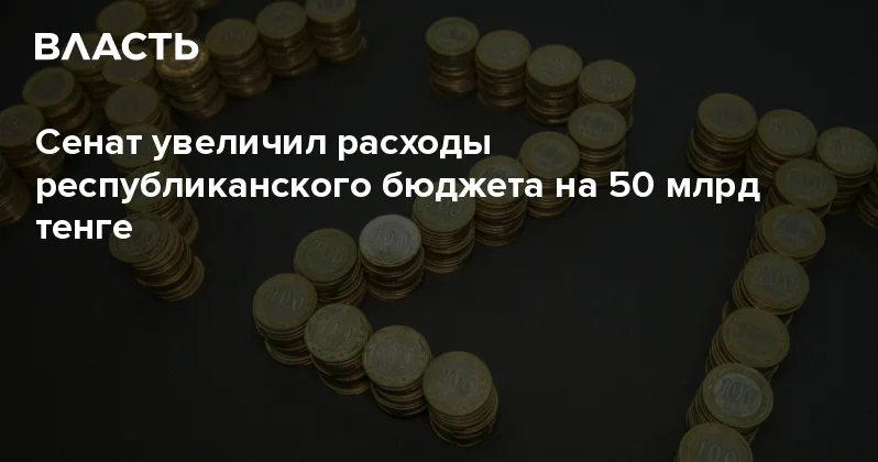 Сенат увеличил расходы республиканского бюджета на 50 млрд тенге Аналитический интернет журнал Власть