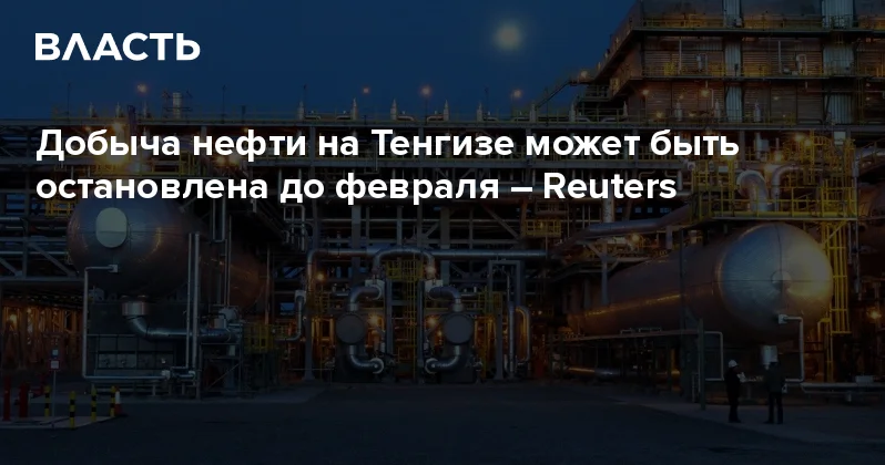 Добыча нефти на Тенгизе может быть остановлена до февраля Reuters Аналитический интернет журнал Власть