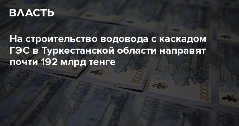 На строительство водовода с каскадом ГЭС в Туркестанской области направят почти 192 млрд тенге Аналитический интернет журнал Власть