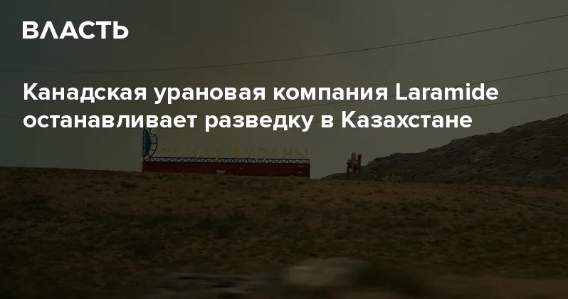 Канадская урановая компания Laramide останавливает разведку в Казахстане Аналитический интернет журнал Власть