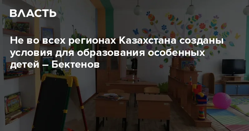Не во всех регионах Казахстана созданы условия для образования особенных детей Бектенов Аналитический интернет журнал Власть