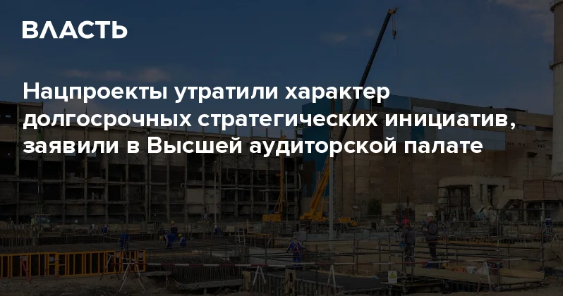 Нацпроекты утратили характер долгосрочных стратегических инициатив, заявили в Высшей аудиторской палате Аналитический интернет журнал Власть