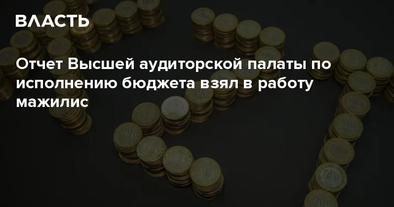 Отчет Высшей аудиторской палаты по исполнению бюджета взял в работу мажилис Аналитический интернет журнал Власть
