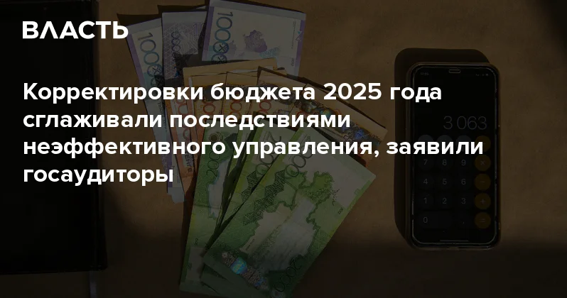 Корректировки бюджета 2025 года сглаживали последствиями неэффективного управления, заявили госаудиторы Аналитический интернет журнал Власть