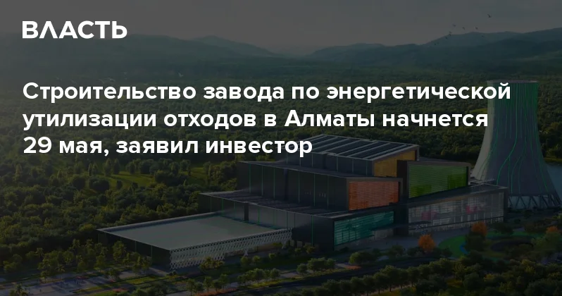 Строительство завода по энергетической утилизации отходов в Алматы начнется 29 мая, заявил инвестор Аналитический интернет журнал Власть