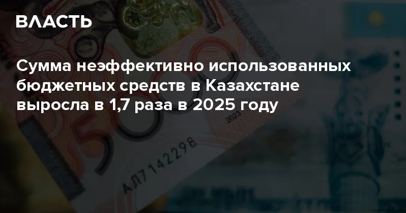 Сумма неэффективно использованных бюджетных средств в Казахстане выросла в 1,7 раза в 2025 году Аналитический интернет журнал Власть