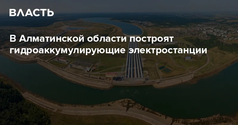 В Алматинской области построят гидроаккумулирующие электростанции Аналитический интернет журнал Власть