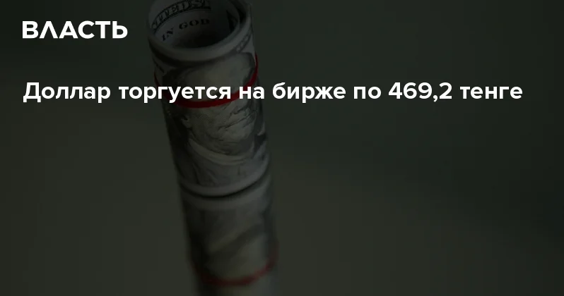 Доллар торгуется на бирже по 469,2 тенге Аналитический интернет журнал Власть