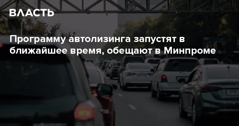 Программу автолизинга запустят в ближайшее время, обещают в Минпроме Аналитический интернет журнал Власть