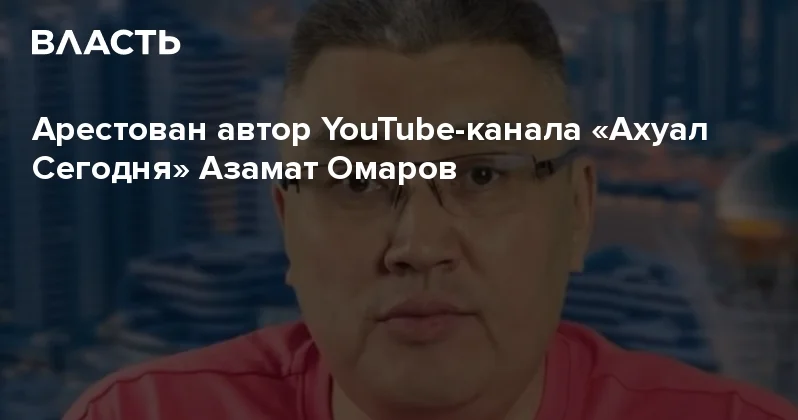 Арестован автор YouTube канала Ахуал Сегодня Азамат Омаров Аналитический интернет журнал Власть
